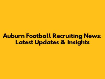 Auburn Football Recruiting News: Latest Updates & Insights