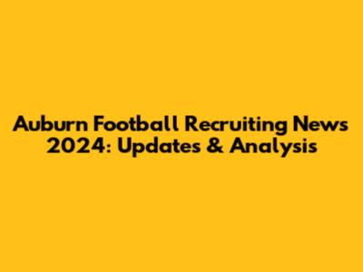 Auburn Football Recruiting News 2024: Updates & Analysis