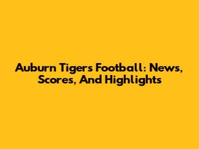 Auburn Tigers Football: News, Scores, And Highlights