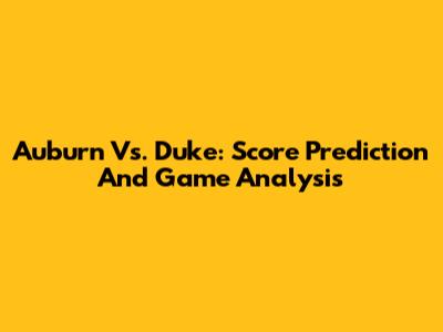 Auburn Vs. Duke: Score Prediction And Game Analysis