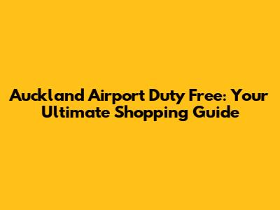 Auckland Airport Duty Free: Your Ultimate Shopping Guide