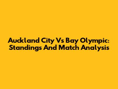 Auckland City Vs Bay Olympic: Standings And Match Analysis