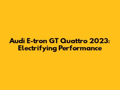 Audi E-tron GT Quattro 2023: Electrifying Performance