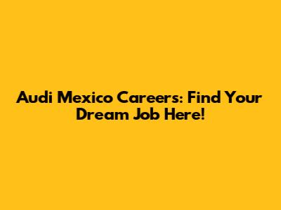 Audi Mexico Careers: Find Your Dream Job Here!