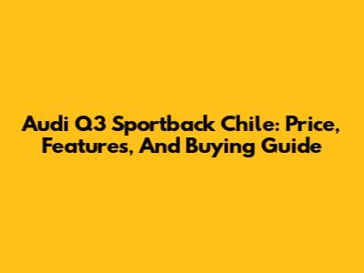 Audi Q3 Sportback Chile: Price, Features, And Buying Guide