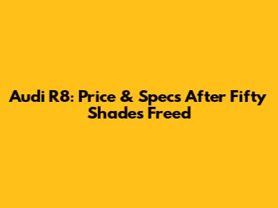 Audi R8: Price & Specs After Fifty Shades Freed