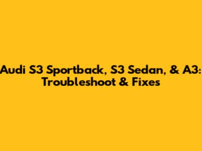 Audi S3 Sportback, S3 Sedan, & A3: Troubleshoot & Fixes