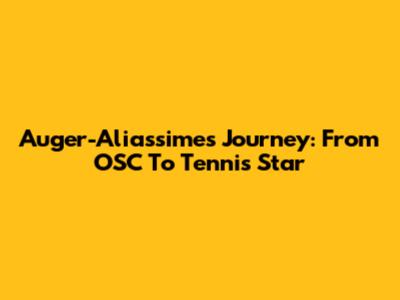 Auger-Aliassime's Journey: From OSC To Tennis Star
