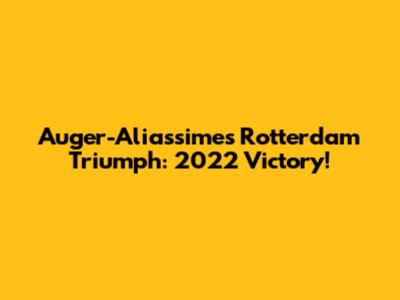 Auger-Aliassime's Rotterdam Triumph: 2022 Victory!