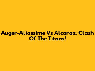 Auger-Aliassime Vs Alcaraz: Clash Of The Titans!