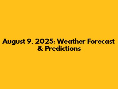August 9, 2025: Weather Forecast & Predictions