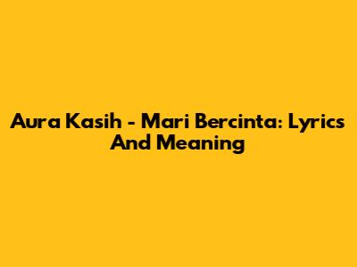 Aura Kasih - Mari Bercinta: Lyrics And Meaning