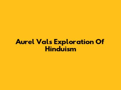 Aurel Val's Exploration Of Hinduism