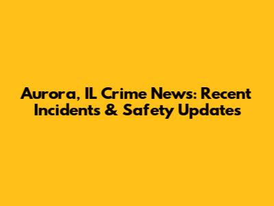 Aurora, IL Crime News: Recent Incidents & Safety Updates