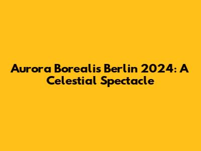Aurora Borealis Berlin 2024: A Celestial Spectacle
