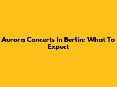 Aurora Concerts In Berlin: What To Expect