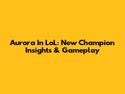 Aurora In LoL: New Champion Insights & Gameplay