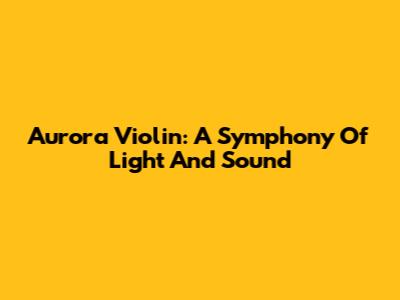 Aurora Violin: A Symphony Of Light And Sound