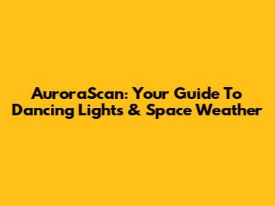 AuroraScan: Your Guide To Dancing Lights & Space Weather