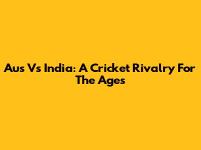 Aus Vs India: A Cricket Rivalry For The Ages