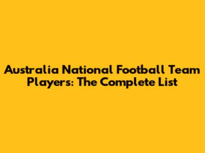 Australia National Football Team Players: The Complete List