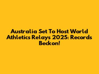 Australia Set To Host World Athletics Relays 2025: Records Beckon!