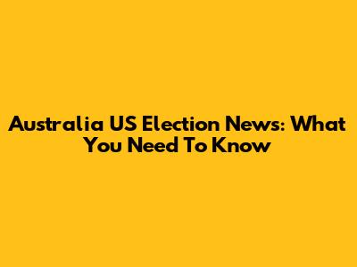 Australia US Election News: What You Need To Know