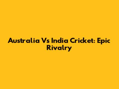 Australia Vs India Cricket: Epic Rivalry