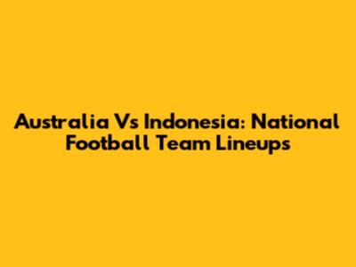 Australia Vs Indonesia: National Football Team Lineups