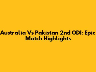 Australia Vs Pakistan 2nd ODI: Epic Match Highlights