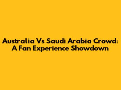Australia Vs Saudi Arabia Crowd: A Fan Experience Showdown