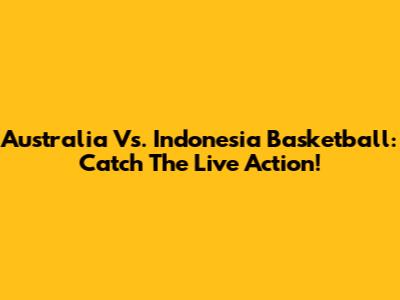 Australia Vs. Indonesia Basketball: Catch The Live Action!