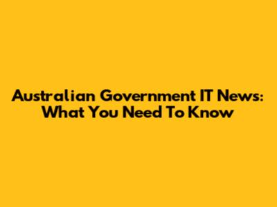 Australian Government IT News: What You Need To Know