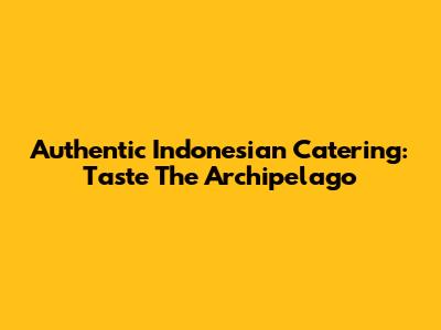 Authentic Indonesian Catering: Taste The Archipelago