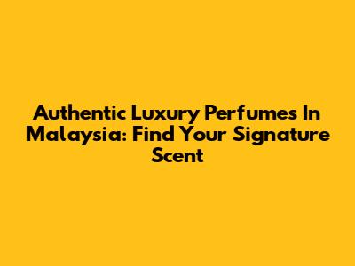 Authentic Luxury Perfumes In Malaysia: Find Your Signature Scent