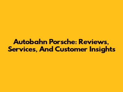 Autobahn Porsche: Reviews, Services, And Customer Insights