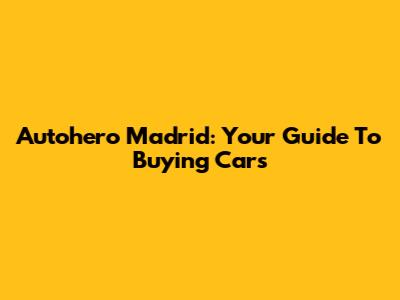 Autohero Madrid: Your Guide To Buying Cars