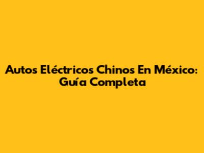 Autos Eléctricos Chinos En México: Guía Completa