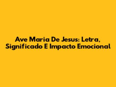 Ave Maria De Jesus: Letra, Significado E Impacto Emocional