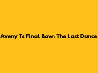 Aveny T's Final Bow: The Last Dance