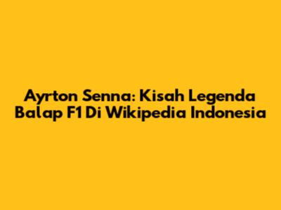 Ayrton Senna: Kisah Legenda Balap F1 Di Wikipedia Indonesia