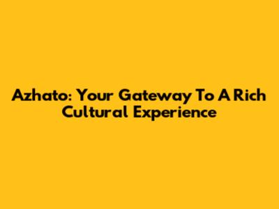 Azhato: Your Gateway To A Rich Cultural Experience