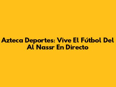 Azteca Deportes: Vive El Fútbol Del Al Nassr En Directo