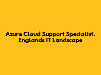 Azure Cloud Support Specialist: England's IT Landscape