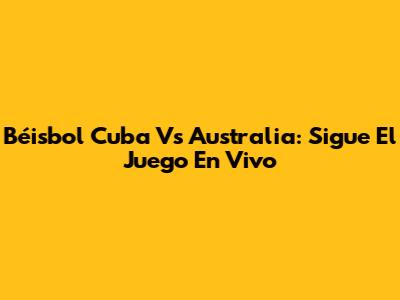 Béisbol Cuba Vs Australia: Sigue El Juego En Vivo