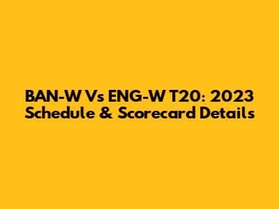 BAN-W Vs ENG-W T20: 2023 Schedule & Scorecard Details