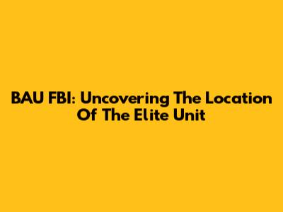 BAU FBI: Uncovering The Location Of The Elite Unit