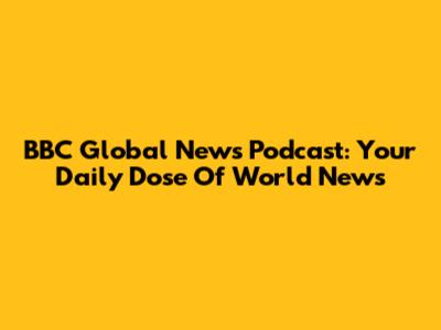 BBC Global News Podcast: Your Daily Dose Of World News