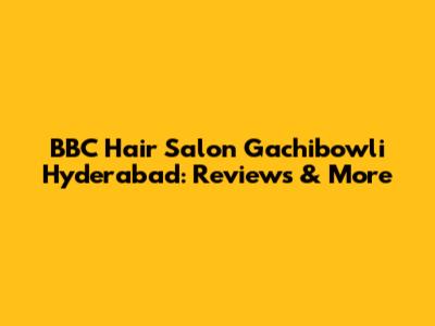 BBC Hair Salon Gachibowli Hyderabad: Reviews & More