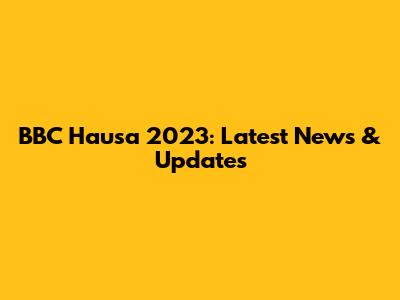 BBC Hausa 2023: Latest News & Updates
